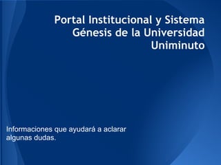 Portal Institucional y Sistema
Génesis de la Universidad
Uniminuto
Informaciones que ayudará a aclarar
algunas dudas.
 