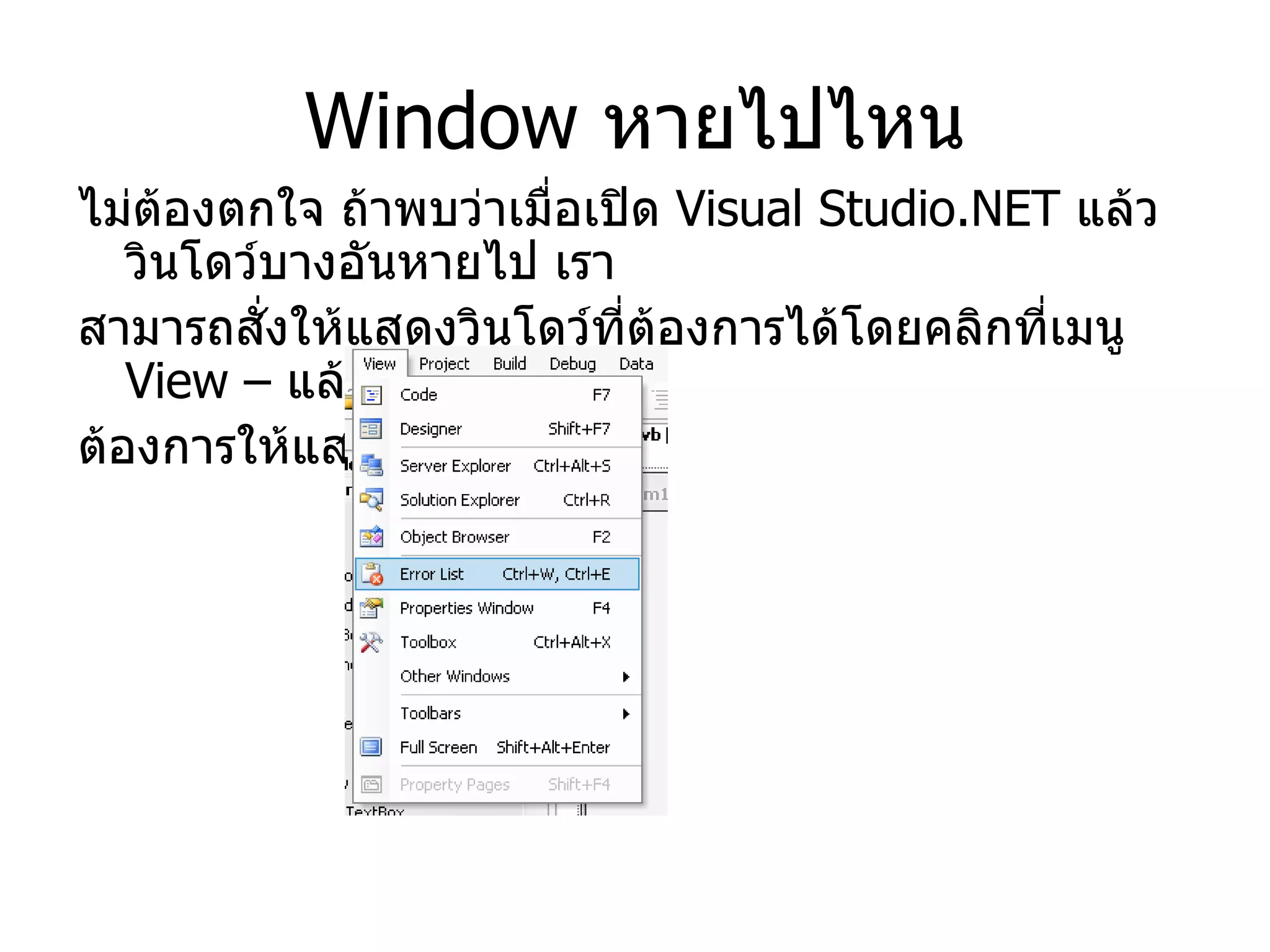Window  หายไปไหน ไม่ต้องตกใจ ถ้าพบว่าเมื่อเปิด  Visual Studio.NET  แล้ว วินโดว์บางอันหายไป เรา สามารถสั่งให้แสดงวินโดว์ที่ต้องการได้โดยคลิกที่เมนู  View –  แล้วเลือกวินโดว์ที่ ต้องการให้แสดง 