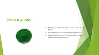 APPLICATIONS
 Mainly used for dyeing cotton, viscose, wool, silk, and
paper.
 Used for printing and discharge printing processes.
 Employed in leisure wear, institutional wear, hospital
fabrics, and decorative textiles.
 