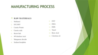 MANUFACTURING PROCESS
 RAW MATERIALS
1. Methanol
2. INT.509T
3. Caustic Potash
4. Caustic soda
5. Resist Salt
6. 98%Sulfuric Acid
7. Manganese dioxide
8. Sodium bisulphite
9. ONT
10. DMA
11. DMS
12. Tamol
13. Boric Acid
14. Calsolene oil
 