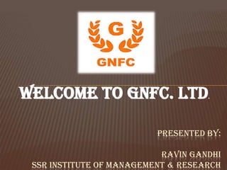 Welcome to GNFC. Ltd                .




                          PRESENTED BY:

                           RAVIN GANDHI
 SSR INSTITUTE OF MANAGEMENT & RESEARCH
 