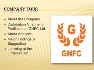 COMPANY TOUR

   About the Company
   Distribution Channel of
    Fertilizers at GNFC Ltd
   About Analysis
   Major Findings &
    Suggestion
   Learning at the
    Organisation
 