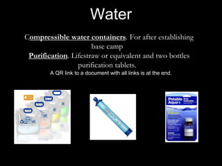 Compressible water containers. For after establishing
base camp
Purification. Lifestraw or equivalent and two bottles
purification tablets.
A QR link to a document with all links is at the end.
Water
 