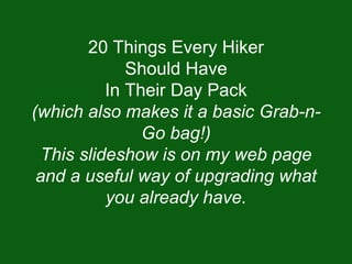20 Things Every Hiker
Should Have
In Their Day Pack
(which also makes it a basic Grab-n-
Go bag!)
This slideshow is on my web page
and a useful way of upgrading what
you already have.
 