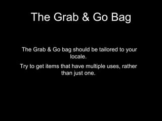 The Grab & Go bag should be tailored to your
locale.
Try to get items that have multiple uses, rather
than just one.
The Grab & Go Bag
 