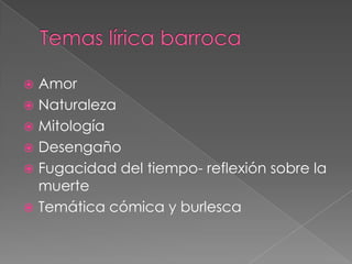  Amor
 Naturaleza
 Mitología
 Desengaño
 Fugacidad del tiempo- reflexión sobre la
  muerte
 Temática cómica y burlesca
 