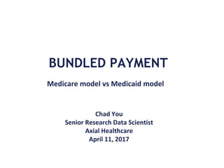 BUNDLED PAYMENT
Medicare model vs Medicaid model
Chad You
Senior Research Data Scientist
Axial Healthcare
April 11, 2017
 