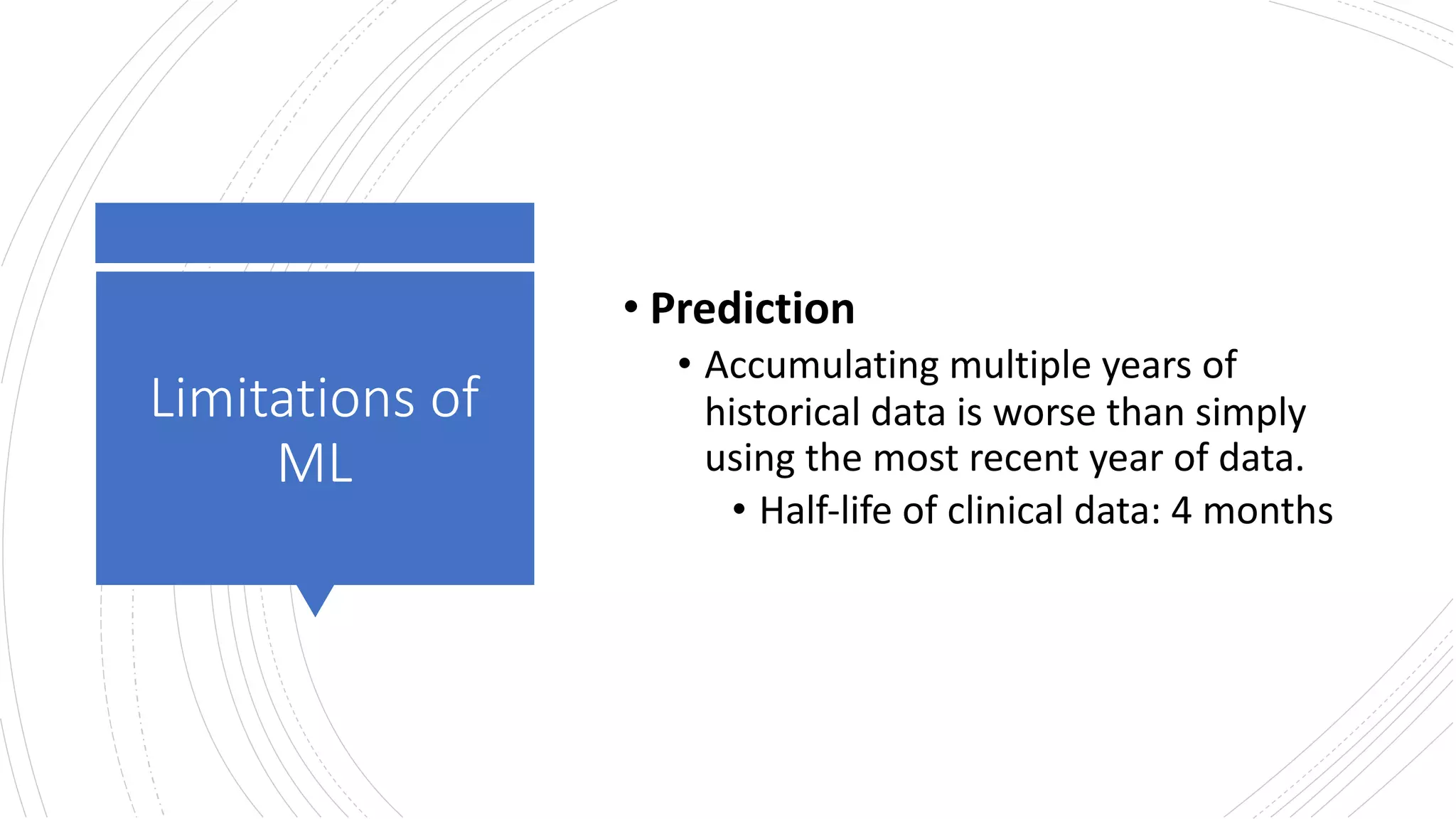 Limitations of
ML
• Prediction
• Accumulating multiple years of
historical data is worse than simply
using the most recent year of data.
• Half-life of clinical data: 4 months
 