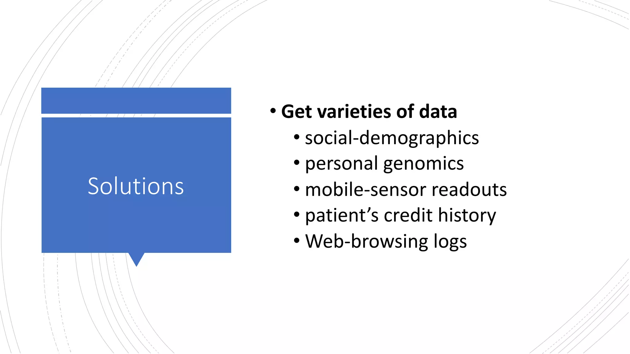 Solutions
• Get varieties of data
• social-demographics
• personal genomics
• mobile-sensor readouts
• patient’s credit history
• Web-browsing logs
 