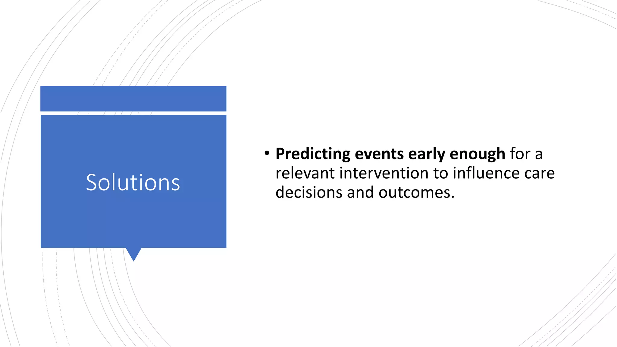 Solutions
• Predicting events early enough for a
relevant intervention to influence care
decisions and outcomes.
 