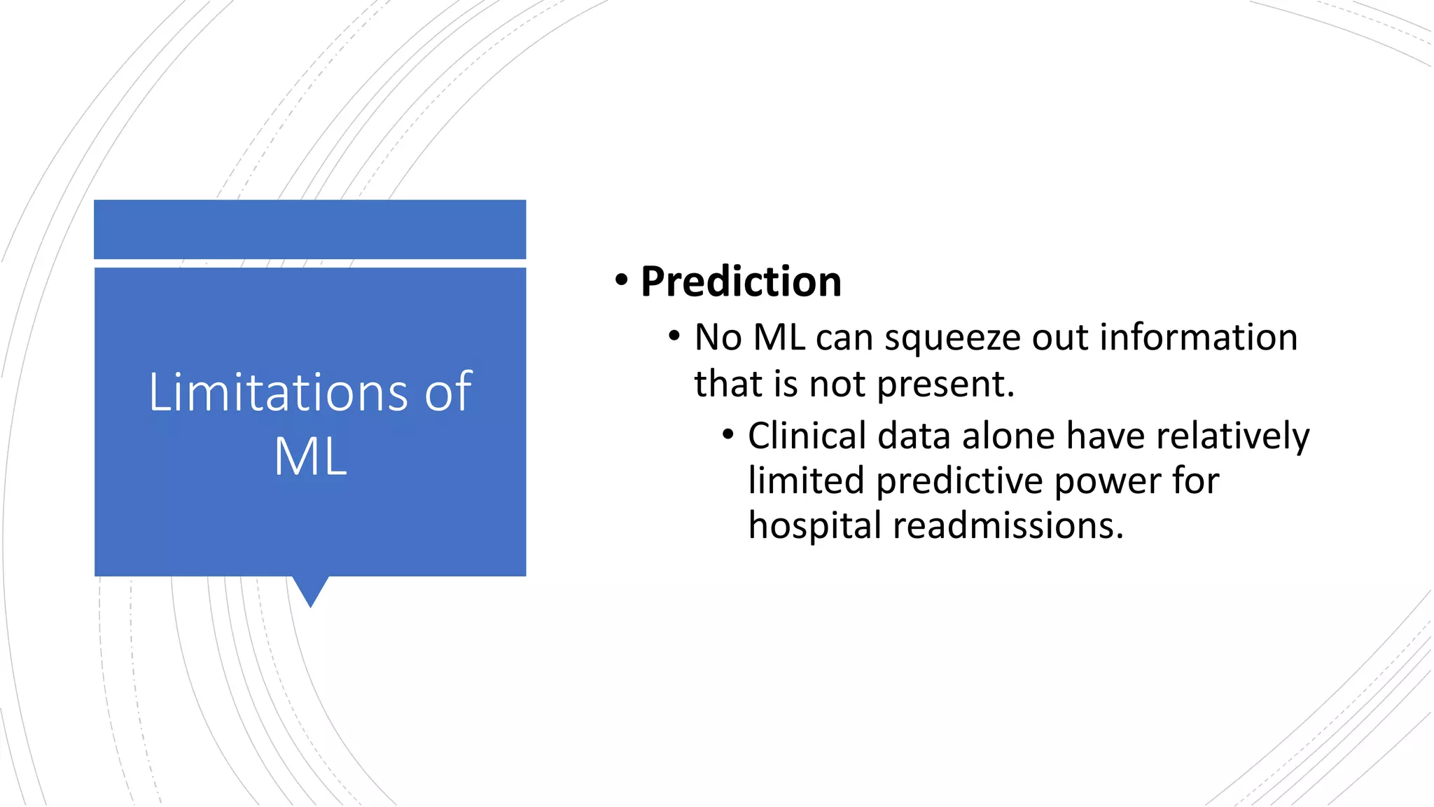 Limitations of
ML
• Prediction
• No ML can squeeze out information
that is not present.
• Clinical data alone have relatively
limited predictive power for
hospital readmissions.
 
