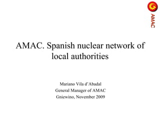 AMAC. Spanish nuclear network of local authorities Mariano Vila d’Abadal General Manager of AMAC Gniewino , November 2009 AMAC   