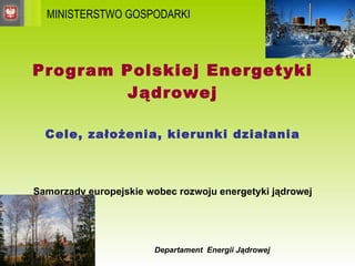 Program Polskiej Energetyki Jądrowej Cele, założenia, kierunki działania   Samorządy europejskie wobec rozwoju energetyki jądrowej   Departament  Energii Jądrowej MINISTERSTWO GOSPODARKI 