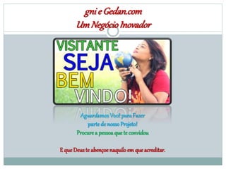 gnie Gedan.com
UmNegócioInovador
AguardamosVocêpara Fazer
parte de nossoProjeto!
Procurea pessoa que te convidou
E que Deuste abençoe naquiloem que acreditar.
 