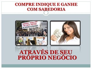 ATRAVÉS DE SEU
PRÓPRIO NEGÓCIO
COMPRE INDIQUE E GANHE
COM SABEDORIA
 