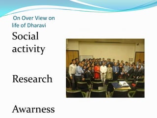 On Over View on
life of Dharavi
Social
activity
Research
Awarness