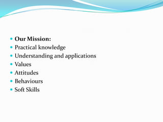  Our Mission:
Practical knowledge
Understanding and applications
Values
Attitudes
Behaviours
Soft Skills