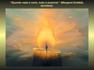 “ Quando nada é certo, tudo é possível.” (Margaret Drabble, escritora)  