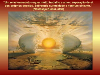 “ Um relacionamento requer muito trabalho e amor: superação de si, dos próprios desejos. Sobretudo curiosidade e nenhum cinismo.” (Nastassja Kinski, atriz) 