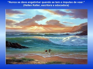 “ Nunca se deve engatinhar quando se tem o impulso de voar.” (Hellen Keller, escritora e educadora) 