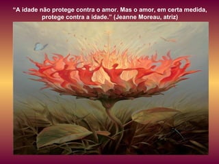 “ A idade não protege contra o amor. Mas o amor, em certa medida, protege contra a idade.” (Jeanne Moreau, atriz) 