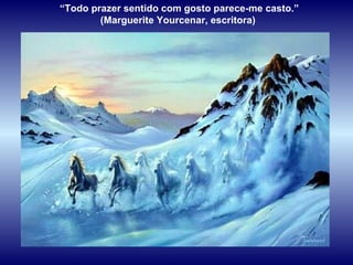 “ Todo prazer sentido com gosto parece-me casto.” (Marguerite Yourcenar, escritora)  