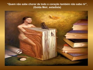 “ Quem não sabe chorar de todo o coração também não sabe rir”, (Golda Meir, estadista) 