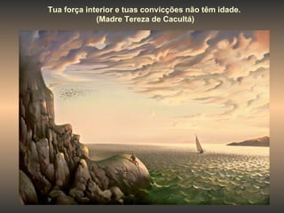 Tua força interior e tuas convicções não têm idade. (Madre Tereza de Cacultá) 