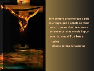 Tem sempre presente que a pele se enruga, que o cabelo se torna branco, que os dias  se conver-tem em anos, mas o mais impor-tante não muda!  Tua força interior (Madre Tereza de Cacultá) 