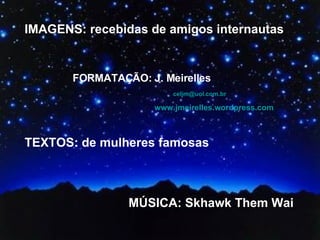 IMAGENS: recebidas de amigos internautas FORMATAÇÃO: J. Meirelles   [email_address] www.jmeirelles.wordpress.com TEXTOS: de mulheres famosas MÚSICA: Skhawk Them Wai 