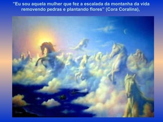 ” Eu sou aquela mulher que fez a escalada da montanha da vida removendo pedras e plantando flores” (Cora Coralina),  