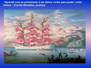“ Aprendi com as primaveras a me deixar cortar para poder voltar inteira.” (Cecília Meirelles, poetisa) 