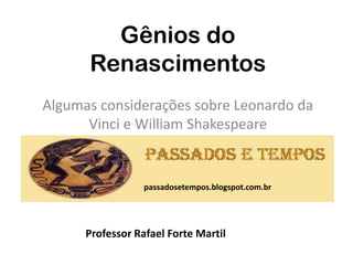 Gênios do
      Renascimentos
Algumas considerações sobre Leonardo da
      Vinci e William Shakespeare


                  passadosetempos.blogspot.com.br




      Professor Rafael Forte Martil
 
