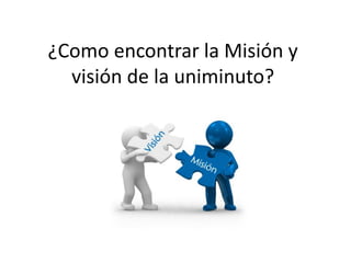 ¿Como encontrar la Misión y
visión de la uniminuto?
 