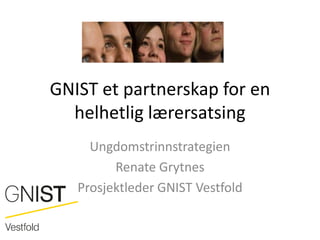 GNIST et partnerskap for en
  helhetlig lærersatsing
     Ungdomstrinnstrategien
         Renate Grytnes
   Prosjektleder GNIST Vestfold
 