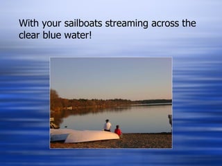 With your sailboats streaming across the clear blue water! 