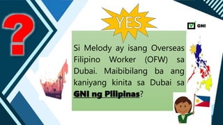 Si Melody ay isang Overseas
Filipino Worker (OFW) sa
Dubai. Maibibilang ba ang
kaniyang kinita sa Dubai sa
GNI ng Pilipinas?
.
GNI
 