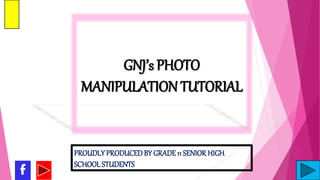 GNJ’s PHOTO
MANIPULATION TUTORIAL
f
PROUDLY PRODUCEDBY GRADE11 SENIOR HIGH
SCHOOL STUDENTS
 