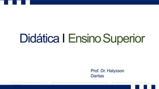 Didática I EnsinoSuperior
Prof. Dr. Halysson
Dantas
 