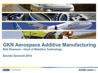 1
GKN Aerospace Additive Manufacturing
Rob Sharman – Head of Metallics Technology
Societe Generale 2014
 