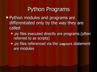Python Programs Python modules and programs are differentiated only by the way they are called .py files executed directly are programs (often referred to as scripts) .py files referenced via the  import  statement are modules 
