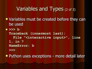 Variables and Types  (2 of 3) Variables must be created before they can be used >>> b Traceback (innermost last):   File "<interactive input>", line 1, in ? NameError: b >>>   Python uses exceptions - more detail later 