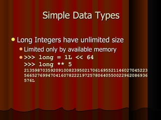 Simple Data Types Long Integers have unlimited size Limited only by available memory >>> long = 1L << 64 >>> long ** 5 2135987035920910082395021706169552114602704522356652769947041607822219725780640550022962086936576L 