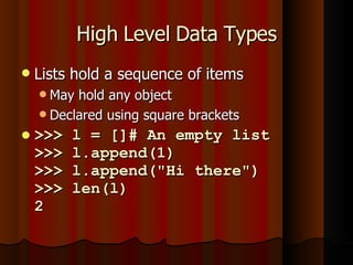 High Level Data Types Lists hold a sequence of items May hold any object Declared using square brackets >>> l = []# An empty list >>> l.append(1) >>> l.append("Hi there") >>> len(l) 2 
