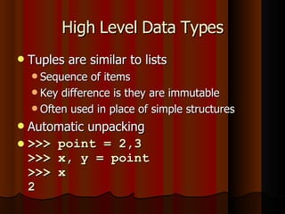 High Level Data Types Tuples are similar to lists Sequence of items Key difference is they are immutable Often used in place of simple structures Automatic unpacking >>> point = 2,3 >>> x, y = point >>> x 2 