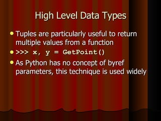 High Level Data Types Tuples are particularly useful to return multiple values from a function >>> x, y = GetPoint() As Python has no concept of byref parameters, this technique is used widely 