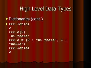 High Level Data Types Dictionaries (cont.) >>> len(d) 2 >>> d[0] 'Hi there' >>> d = {0 : "Hi there", 1 : "Hello"} >>> len(d) 2 