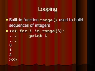 Looping Built-in function  range()  used to build sequences of integers >>> for i in range(3): ...  print i ...  0 1 2 >>>  
