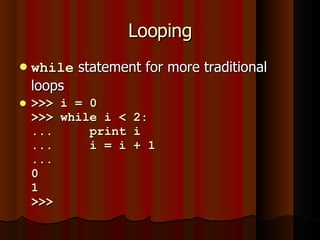 Looping while  statement for more traditional loops >>> i = 0 >>> while i < 2: ...  print i ...  i = i + 1 ...  0 1 >>>  