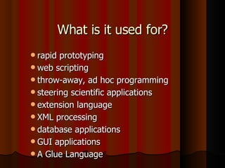 What is it used for? rapid prototyping web scripting throw-away, ad hoc programming steering scientific applications extension language XML processing database applications GUI applications A Glue Language 